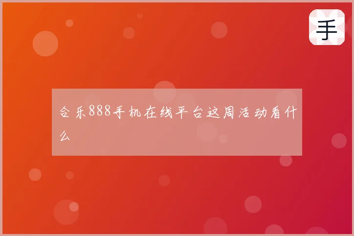 合乐888手机在线平台这周活动看什么