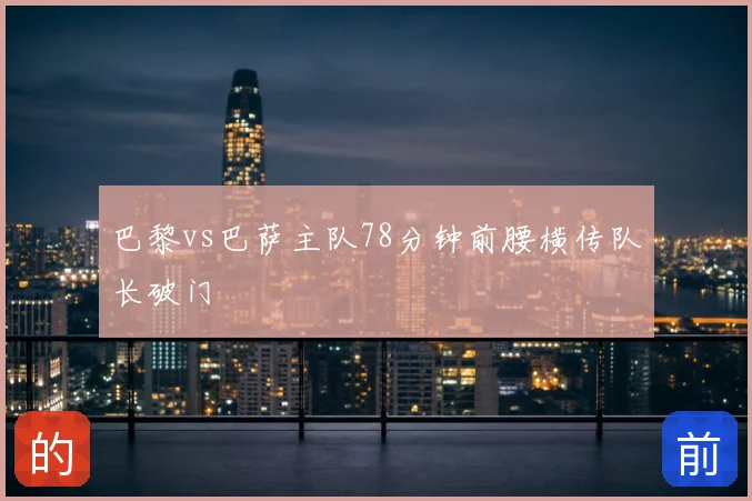巴黎vs巴萨主队78分钟前腰横传队长破门